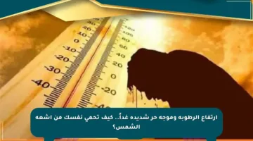 ارتفاع الرطوبة وموجة حر شديدة غداً.. كيف تحمي نفسك من أشعة الشمس؟